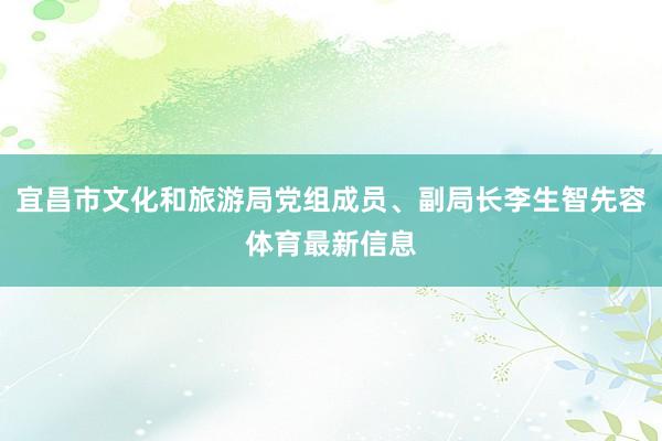 宜昌市文化和旅游局党组成员、副局长李生智先容体育最新信息