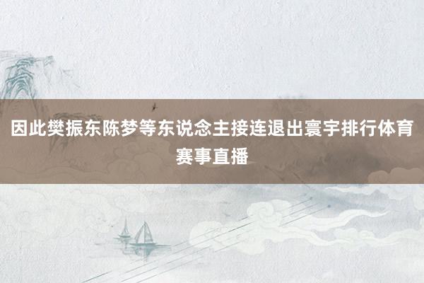 因此樊振东陈梦等东说念主接连退出寰宇排行体育赛事直播