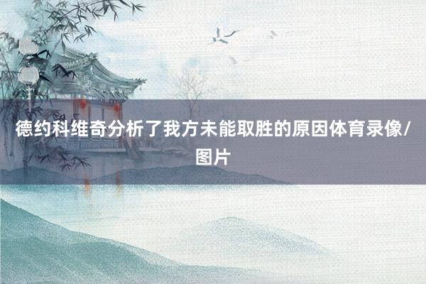 德约科维奇分析了我方未能取胜的原因体育录像/图片