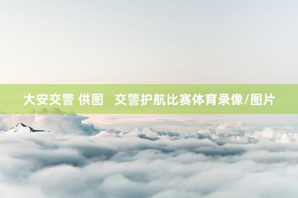 大安交警 供图   交警护航比赛体育录像/图片
