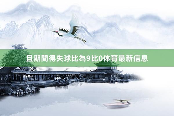 且期間得失球比為9比0体育最新信息