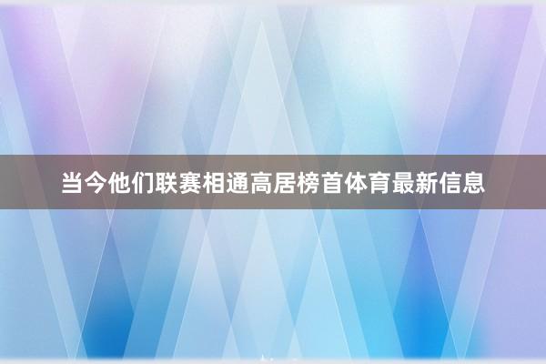 当今他们联赛相通高居榜首体育最新信息