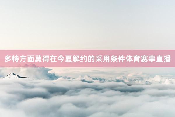 多特方面莫得在今夏解约的采用条件体育赛事直播