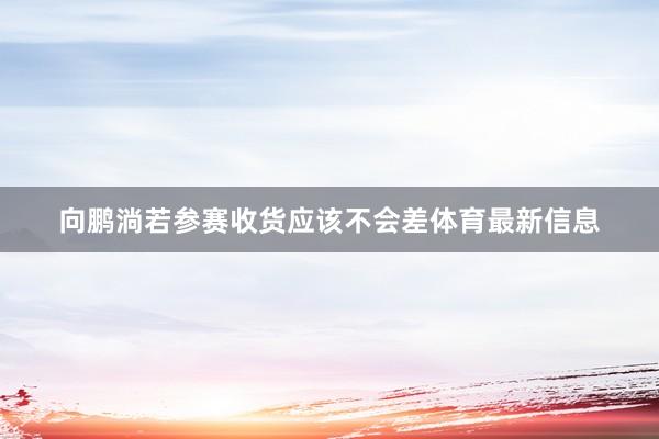 向鹏淌若参赛收货应该不会差体育最新信息