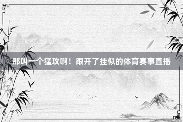 那叫一个猛攻啊！跟开了挂似的体育赛事直播