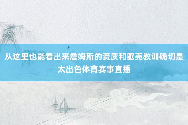 从这里也能看出来詹姆斯的资质和躯壳教训确切是太出色体育赛事直播