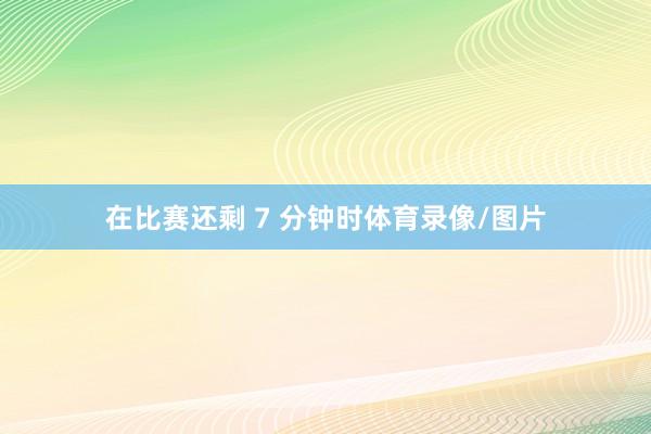 在比赛还剩 7 分钟时体育录像/图片