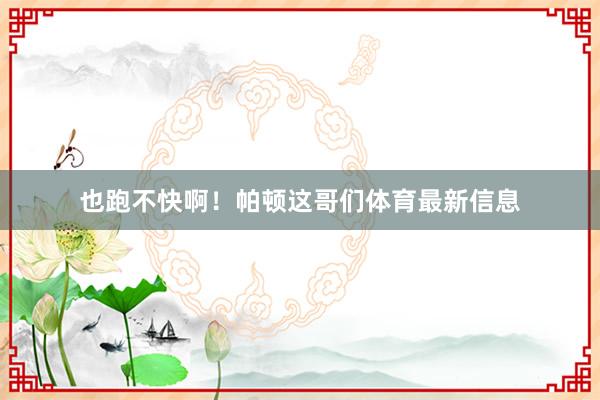 也跑不快啊！帕顿这哥们体育最新信息