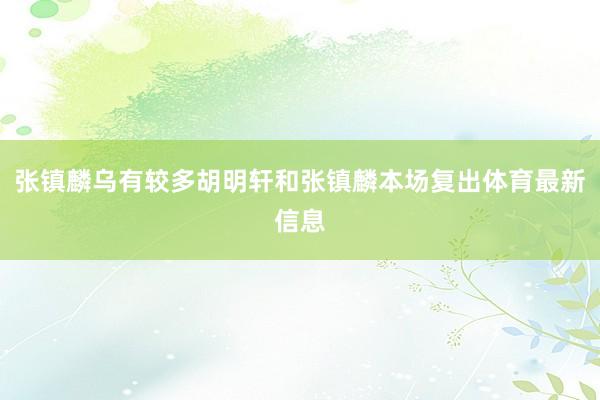 张镇麟乌有较多胡明轩和张镇麟本场复出体育最新信息