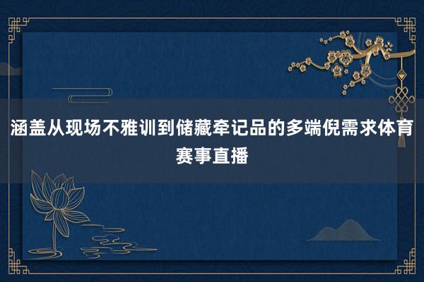 涵盖从现场不雅训到储藏牵记品的多端倪需求体育赛事直播