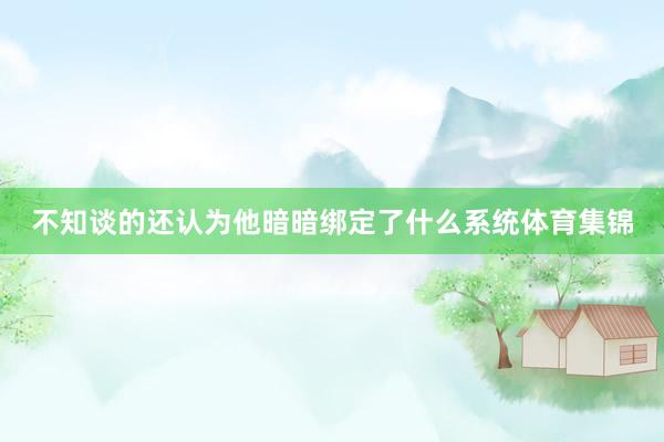 不知谈的还认为他暗暗绑定了什么系统体育集锦