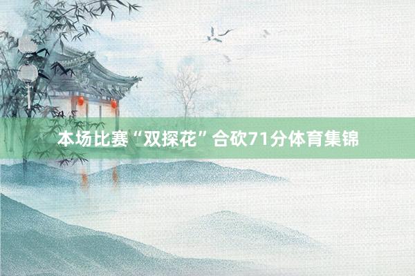 本场比赛“双探花”合砍71分体育集锦