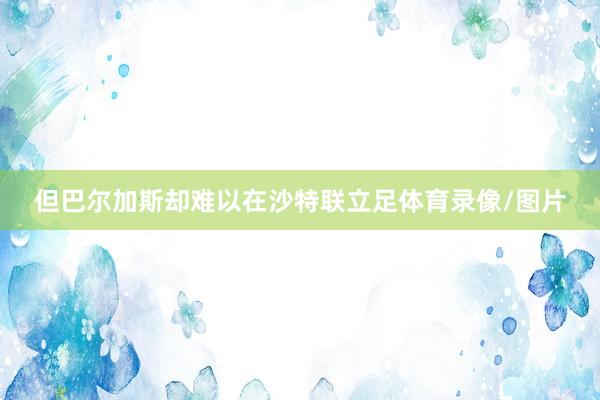 但巴尔加斯却难以在沙特联立足体育录像/图片