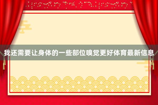 我还需要让身体的一些部位嗅觉更好体育最新信息