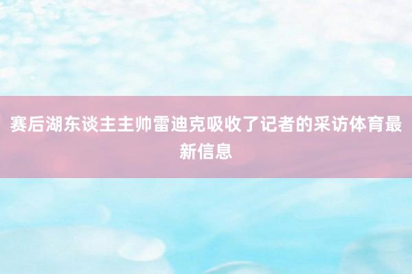 赛后湖东谈主主帅雷迪克吸收了记者的采访体育最新信息