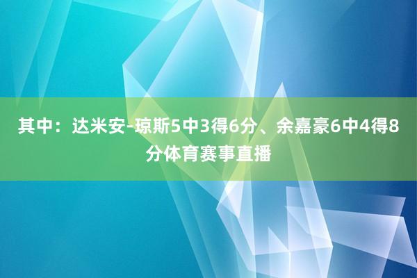 其中：达米安-琼斯5中3得6分、余嘉豪6中4得8分体育赛事直播
