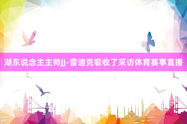 湖东说念主主帅JJ-雷迪克吸收了采访体育赛事直播