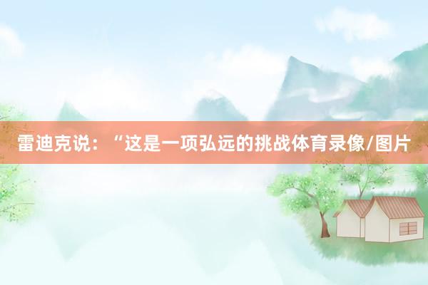 雷迪克说：“这是一项弘远的挑战体育录像/图片