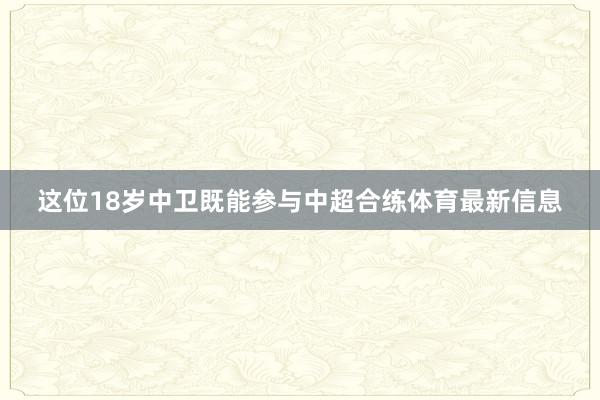 这位18岁中卫既能参与中超合练体育最新信息