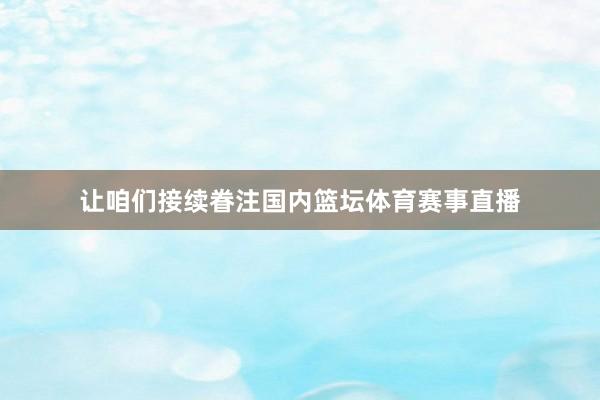 让咱们接续眷注国内篮坛体育赛事直播