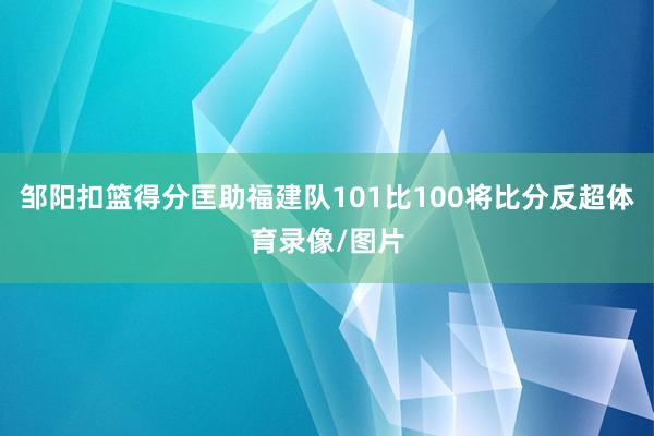 邹阳扣篮得分匡助福建队101比100将比分反超体育录像/图片