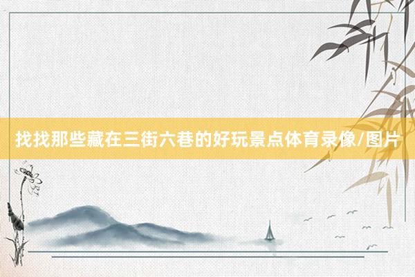 找找那些藏在三街六巷的好玩景点体育录像/图片
