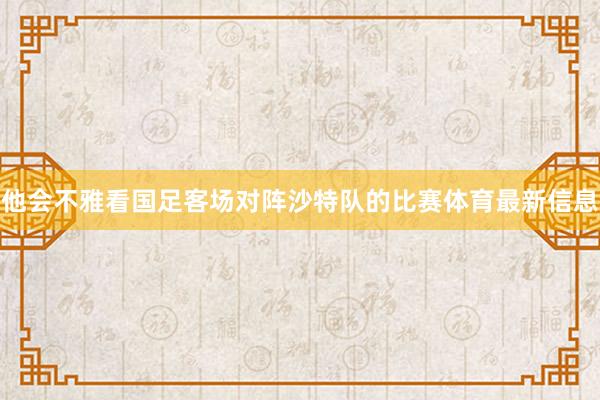 他会不雅看国足客场对阵沙特队的比赛体育最新信息