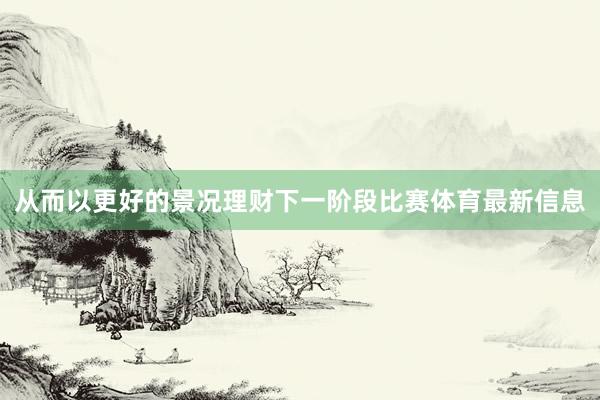 从而以更好的景况理财下一阶段比赛体育最新信息