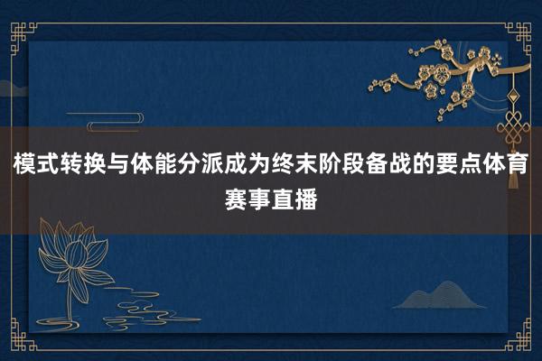 模式转换与体能分派成为终末阶段备战的要点体育赛事直播