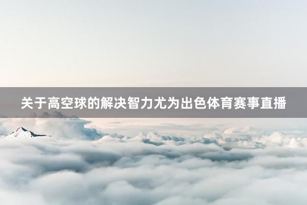 关于高空球的解决智力尤为出色体育赛事直播