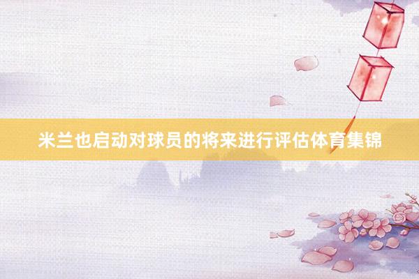 米兰也启动对球员的将来进行评估体育集锦