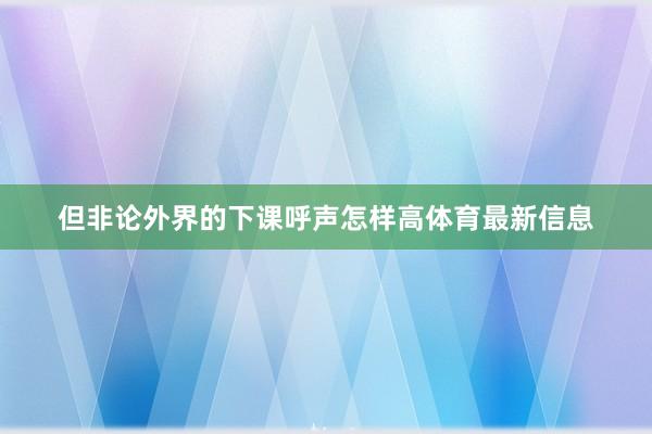但非论外界的下课呼声怎样高体育最新信息