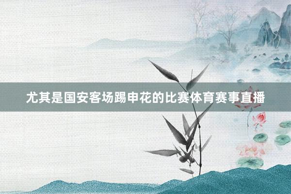 尤其是国安客场踢申花的比赛体育赛事直播