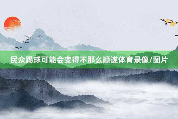 民众踢球可能会变得不那么顺遂体育录像/图片