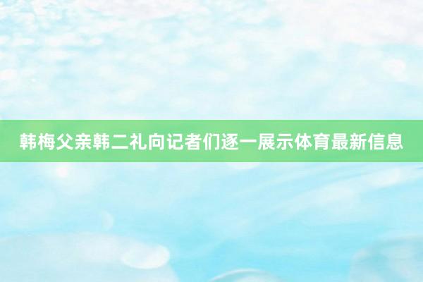 韩梅父亲韩二礼向记者们逐一展示体育最新信息