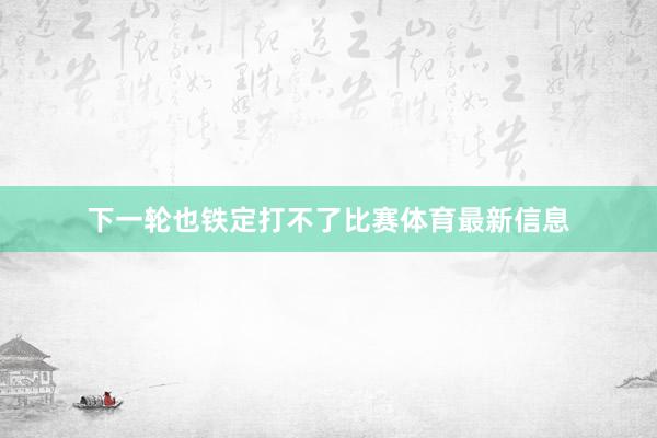 下一轮也铁定打不了比赛体育最新信息