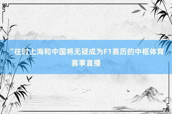 “往时上海和中国将无疑成为F1赛历的中枢体育赛事直播