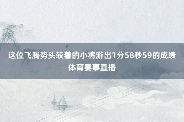这位飞腾势头较着的小将游出1分58秒59的成绩体育赛事直播