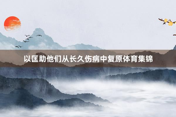 以匡助他们从长久伤病中复原体育集锦