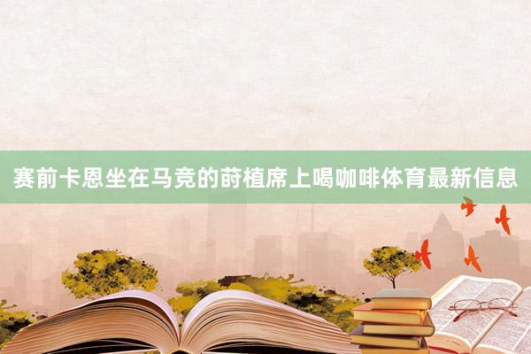赛前卡恩坐在马竞的莳植席上喝咖啡体育最新信息