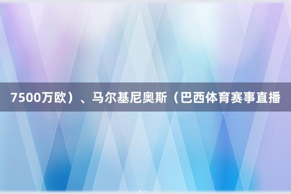 7500万欧）、马尔基尼奥斯（巴西体育赛事直播