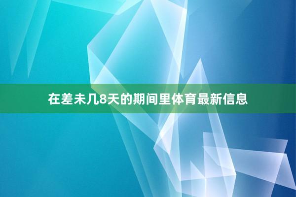 在差未几8天的期间里体育最新信息