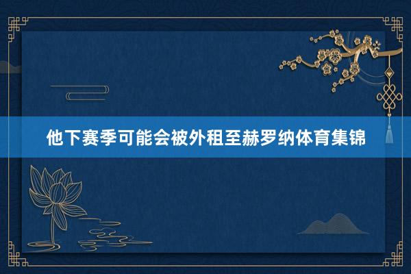 他下赛季可能会被外租至赫罗纳体育集锦