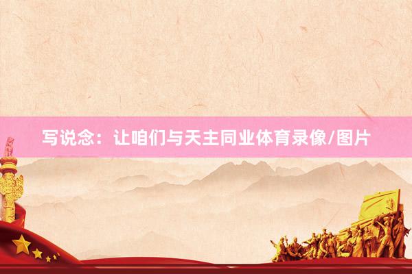 写说念：让咱们与天主同业体育录像/图片