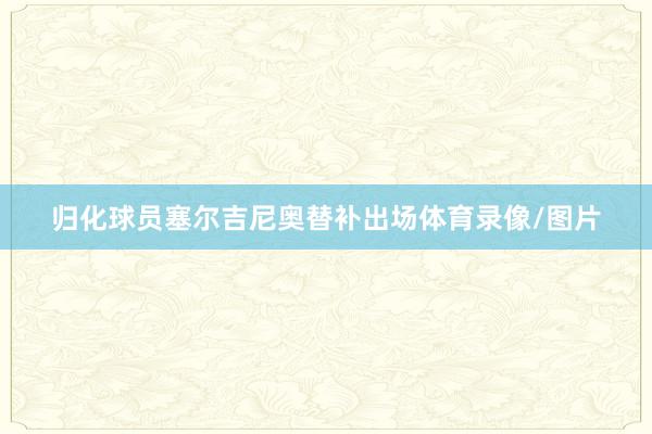 归化球员塞尔吉尼奥替补出场体育录像/图片