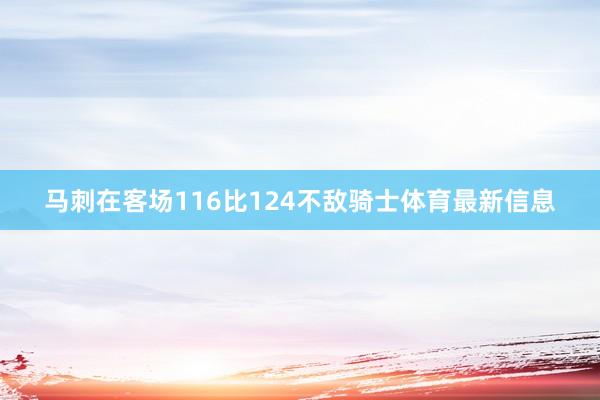 马刺在客场116比124不敌骑士体育最新信息