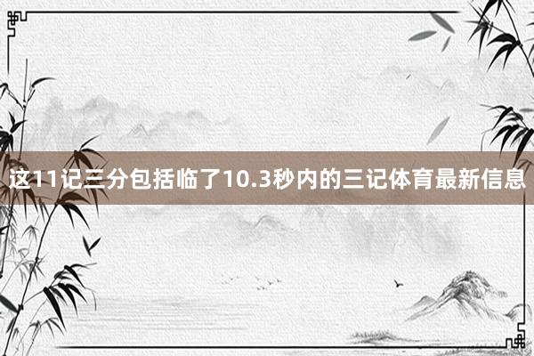 这11记三分包括临了10.3秒内的三记体育最新信息