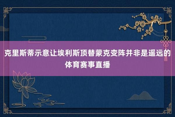 克里斯蒂示意让埃利斯顶替蒙克变阵并非是遥远的体育赛事直播