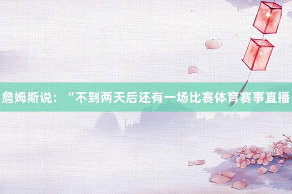 詹姆斯说：“不到两天后还有一场比赛体育赛事直播