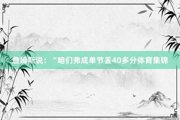 詹姆斯说：“咱们弗成单节丢40多分体育集锦